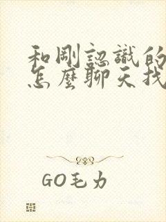 和刚认识的女生怎么聊天找话题