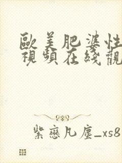 欧美肥婆性猛交视频在线观看