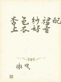 杏色纱裙配什么上衣好看