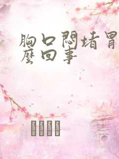 胸口闷堵胃胀怎么回事