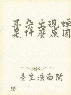 耳朵出现蝉鸣声是什么原因引起的