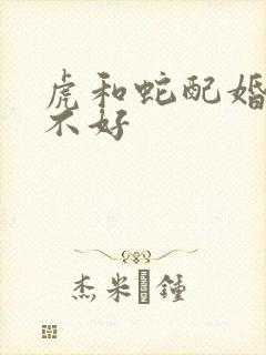 虎和蛇配婚姻好不好