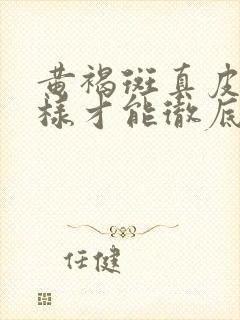 黄褐斑真皮斑怎样才能彻底的去掉