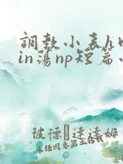 调教小表h肉yin荡np短篇小说