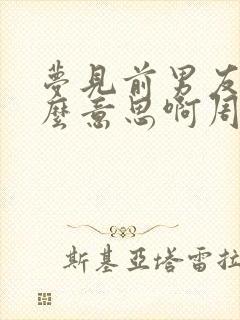 梦见前男友是什么意思啊周公解梦