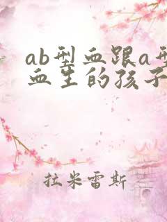 ab型血跟a型血生的孩子是什么血型