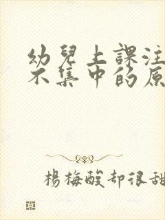 幼儿上课注意力不集中的原因