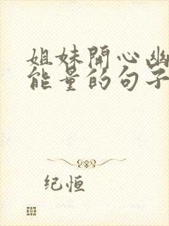 姐妹开心幽默正能量的句子