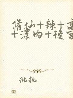 修仙+辣+高h+浓肉+后宫