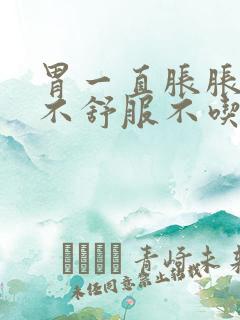 胃一直胀胀难受不舒服不吃饭也胃胀