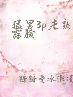 猛男3p老熟女露脸