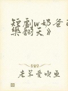 短剧w奶爸萌娃乐翻天》