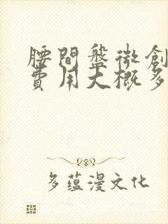 腰间盘微创手术费用大概多少