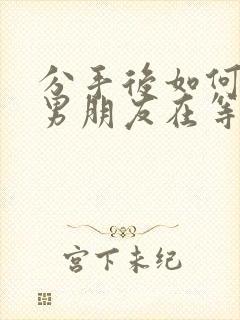 分手后如何感觉男朋友在等你挽回