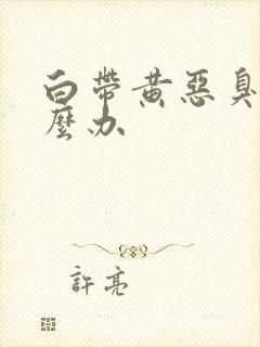 白带黄恶臭味怎么办