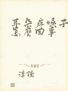 耳朵疼嗓子疼是怎么回事