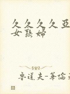 久久久久亚洲熟女熟妇