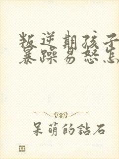 叛逆期孩子性格暴躁易怒怎么办