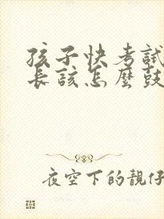 孩子快考试了家长该怎么鼓励孩子