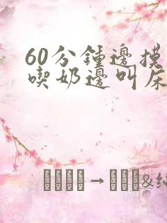 60分钟边摸边吃奶边叫床视频