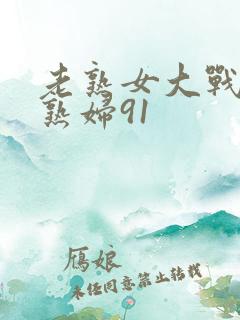 老熟女大战农村熟妇91