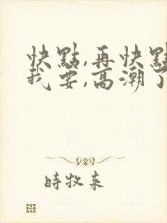 快点,再快点,我要,高潮了