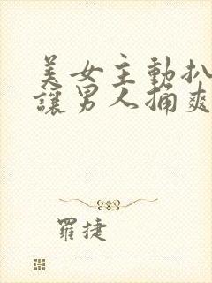 美女主动扒开腿让男人捅爽