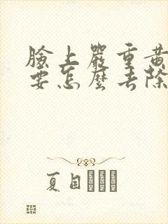 脸上严重黄褐斑要怎么去除