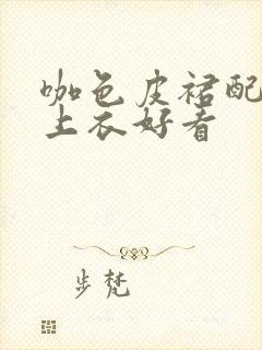 咖色皮裙配什么上衣好看