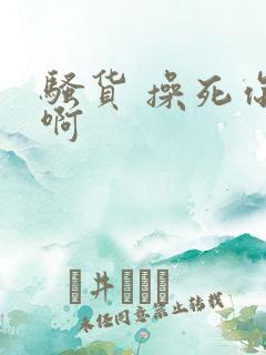 骚货 操死你 啊