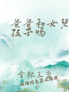 爸爸和女儿能生孩子吗