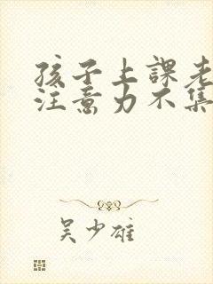 孩子上课老走神注意力不集中