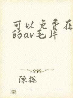 可以免费在线看的av毛片