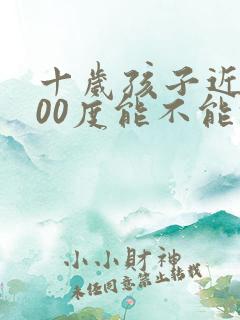 十岁孩子近视200度能不能恢复视力