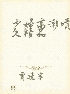 少妇高潮喷水久久精品