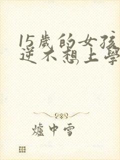 15岁的女孩叛逆不想上学怎么办