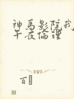 神马影院我不卡午夜伦理