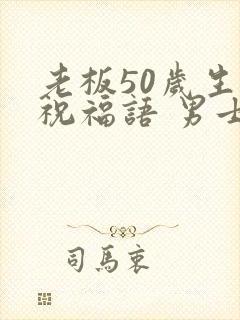 老板50岁生日祝福语 男士