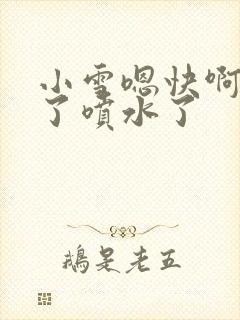 小雪嗯快啊高潮了喷水了