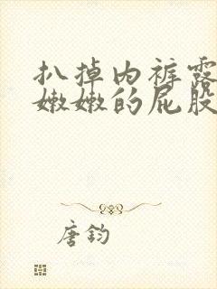 扒掉内裤露出打嫩嫩的屁股视频