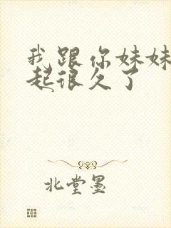 我跟你妹妹在一起很久了