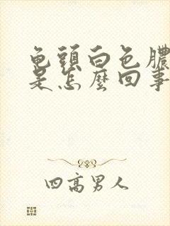 龟头白色脓状物是怎么回事