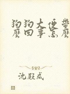 狗狗大便带血怎么回事怎么办