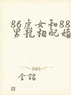 86虎女和88男龙相配婚姻如何