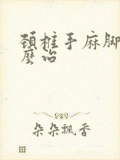 颈椎手麻脚麻怎么治