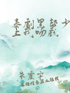 泰剧黑帮少爷爱上我吻戏