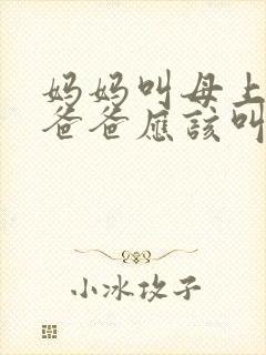 妈妈叫母上大人爸爸应该叫什么