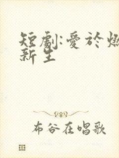 短剧:爱于燃尽新生