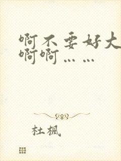 啊不要好大嗯啊啊啊……