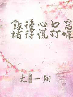 饭后心口窝闷胀堵得慌打嗝后舒服点